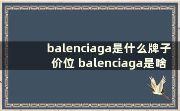 balenciaga是什么牌子价位 balenciaga是啥牌子